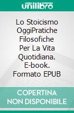 Lo Stoicismo OggiPratiche Filosofiche Per La Vita Quotidiana. E-book. Formato EPUB