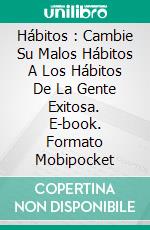 Hábitos : Cambie Su Malos Hábitos A Los Hábitos De La Gente Exitosa. E-book. Formato Mobipocket