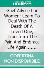 Grief Advice  For Women: Learn To Deal With The Death Of A Loved One, Transform The Pain And Embrace Life Again.... E-book. Formato EPUB ebook