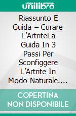 Riassunto E Guida – Curare L’ArtriteLa Guida In 3 Passi Per Sconfiggere L’Artrite In Modo Naturale. E-book. Formato Mobipocket ebook