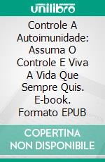 Controle A Autoimunidade: Assuma O Controle E Viva A Vida Que Sempre Quis. E-book. Formato EPUB ebook di Gregg Haven M.D.