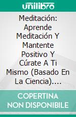 Meditación: Aprende Meditación Y Mantente Positivo Y Cúrate A Ti Mismo (Basado En La Ciencia). E-book. Formato Mobipocket