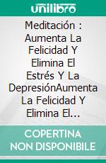 Meditación : Aumenta La Felicidad Y Elimina El Estrés Y La DepresiónAumenta La Felicidad Y Elimina El Estrés Y La Depresión. E-book. Formato Mobipocket ebook