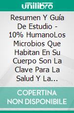 Resumen Y Guía De Estudio - 10% HumanoLos Microbios Que Habitan En Su Cuerpo Son La Clave Para La Salud Y La Felicidad. E-book. Formato Mobipocket ebook di Lee Tang