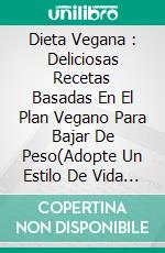 Dieta Vegana : Deliciosas Recetas Basadas En El Plan Vegano Para Bajar De Peso(Adopte Un Estilo De Vida Vegano Saludable). E-book. Formato Mobipocket ebook