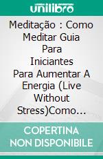 Meditação : Como Meditar Guia Para Iniciantes Para Aumentar A Energia (Live Without Stress)Como Viver Seus Momentos, Sem Stress E Preocupações Em Um Estado Constante De Paz E Felicidade. E-book. Formato Mobipocket ebook