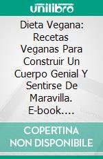 Dieta Vegana: Recetas Veganas Para Construir Un Cuerpo Genial Y Sentirse De Maravilla. E-book. Formato Mobipocket ebook di Aaron Orwell