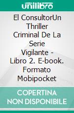 El ConsultorUn Thriller Criminal De La Serie Vigilante - Libro 2. E-book. Formato Mobipocket ebook di Claude Bouchard