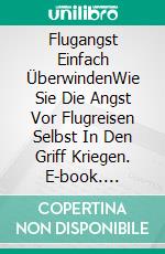 Flugangst Einfach ÜberwindenWie Sie Die Angst Vor Flugreisen Selbst In Den Griff Kriegen. E-book. Formato Mobipocket ebook di James Christiansen