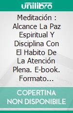 Meditación : Alcance La Paz Espiritual Y Disciplina Con El Habito De La Atención Plena. E-book. Formato Mobipocket ebook