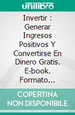 Invertir : Generar Ingresos Positivos Y Convertirse En Dinero Gratis. E-book. Formato Mobipocket ebook di John Haanel