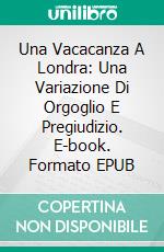 Una Vacacanza A Londra: Una Variazione Di Orgoglio E Pregiudizio. E-book. Formato EPUB ebook di Nicole Clarkston