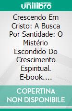 Crescendo Em Cristo: A Busca Por Santidade: O Mistério Escondido Do Crescimento Espiritual. E-book. Formato Mobipocket