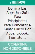 Domina Las AppsUna Guía Para Principiantes Para Comenzar A Ganar Dinero Con Apps. E-book. Formato Mobipocket ebook