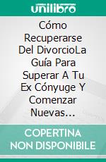 Cómo Recuperarse Del DivorcioLa Guía Para Superar A Tu Ex Cónyuge Y Comenzar Nuevas Relaciones. E-book. Formato Mobipocket ebook di Steve Simon