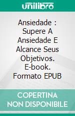 Ansiedade : Supere A Ansiedade E Alcance Seus Objetivos. E-book. Formato EPUB ebook di Fitz Jordyn