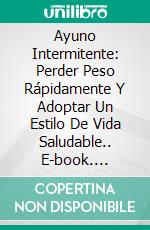 Ayuno Intermitente: Perder Peso Rápidamente Y Adoptar Un Estilo De Vida Saludable.. E-book. Formato Mobipocket ebook