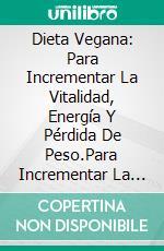 Dieta Vegana: Para Incrementar La Vitalidad, Energía Y Pérdida De Peso.Para Incrementar La Vitalidad, Energía Y Pérdida De Peso.. E-book. Formato Mobipocket ebook