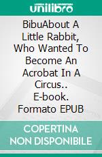 BibuAbout A Little Rabbit, Who Wanted To Become An Acrobat In A Circus.. E-book. Formato EPUB ebook di Petra Starkova