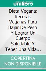 Dieta Vegana: Recetas Veganas Para Bajar De Peso Y Lograr Un Cuerpo Saludable Y Tener Una Vida SaludableUna Guía Completa Sobre Veganismo. E-book. Formato Mobipocket ebook