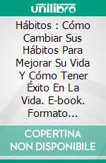 Hábitos : Cómo Cambiar Sus Hábitos Para Mejorar Su Vida Y Cómo Tener Éxito En La Vida. E-book. Formato Mobipocket ebook