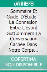 Sommaire Et Guide D’Étude – La Connexion Entre L'esprit GutComment La Conversation Cachée Dans Notre Corps Impacts Notre Humeur, Nos Choix Et Notre Santé. E-book. Formato Mobipocket ebook di Lee Tang