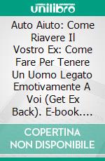 Auto Aiuto: Come Riavere Il Vostro Ex:  Come Fare Per Tenere Un Uomo Legato Emotivamente A Voi (Get Ex Back). E-book. Formato EPUB ebook