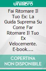 Fai Ritornare Il Tuo Ex: La Guida Suprema Su Come Far Ritornare Il Tuo Ex Velocemente. E-book. Formato EPUB ebook