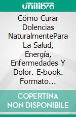 Cómo Curar Dolencias NaturalmentePara La Salud, Energía, Enfermedades Y Dolor. E-book. Formato Mobipocket ebook