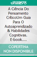 A Ciência Do Pensamento CríticoUm Guia Para O Autoaprendizado & Habilidades Cognitivas. E-book. Formato Mobipocket ebook