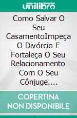 Como Salvar O Seu CasamentoImpeça O Divórcio E Fortaleça O Seu Relacionamento Com O Seu Cônjuge. E-book. Formato Mobipocket