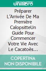 Préparer L’Arrivée De Ma Première CalopsitteUn Guide Pour Commencer Votre Vie Avec Le Cacatoès Domestique Le Plus Populaire Au Monde. E-book. Formato Mobipocket ebook