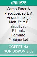 Como Parar A Preocupação E A AnsiedadeSeja Mais Feliz E Saudável. E-book. Formato Mobipocket ebook