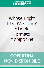 Whose Bright Idea Was This?. E-book. Formato Mobipocket ebook di John Smith