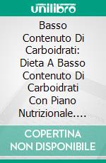 Basso Contenuto Di Carboidrati: Dieta A Basso Contenuto Di Carboidrati Con Piano Nutrizionale. E-book. Formato Mobipocket ebook