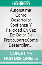 Autoestima: Como Desarrollar Confianza Y Felicidad En Vez De Dejar De PreocuparseComo Desarrollar Confianza Y Felicidad En Vez De Dejar De Preocuparse. E-book. Formato Mobipocket ebook