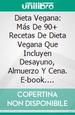 Dieta Vegana: Más De 90+ Recetas De Dieta Vegana Que Incluyen Desayuno, Almuerzo Y Cena. E-book. Formato Mobipocket