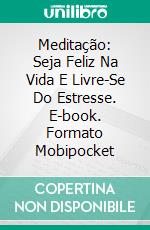 Meditação: Seja Feliz Na Vida E Livre-Se Do Estresse. E-book. Formato Mobipocket ebook