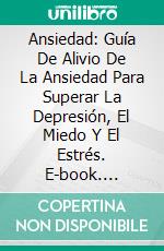 Ansiedad: Guía De Alivio De La Ansiedad Para Superar La Depresión, El Miedo Y El Estrés. E-book. Formato Mobipocket ebook