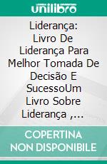 Liderança: Livro De Liderança Para Melhor Tomada De Decisão E SucessoUm Livro Sobre Liderança , Tomada De Decisão E Sucesso. E-book. Formato Mobipocket ebook