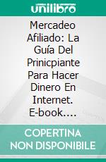Mercadeo Afiliado: La Guía Del Prinicpiante Para Hacer Dinero En Internet. E-book. Formato Mobipocket ebook