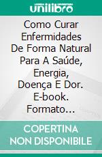 Como Curar Enfermidades De Forma Natural Para A Saúde, Energia, Doença E Dor. E-book. Formato Mobipocket ebook