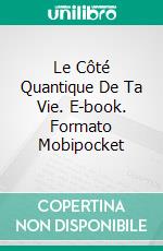 Le Côté Quantique De Ta Vie. E-book. Formato Mobipocket ebook