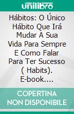 Hábitos: O Único Hábito Que Irá Mudar A Sua Vida Para Sempre E Como Falar Para Ter Sucesso ( Habits). E-book. Formato Mobipocket ebook