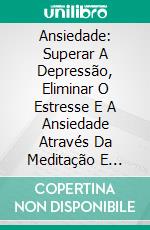 Ansiedade: Superar A Depressão, Eliminar O Estresse E A Ansiedade Através Da Meditação E Iniciar Uma Vida Saudável. E-book. Formato Mobipocket ebook di Cham Levan