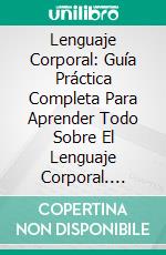 Lenguaje Corporal: Guía Práctica Completa Para Aprender Todo Sobre El Lenguaje Corporal. E-book. Formato Mobipocket ebook