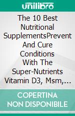 The 10 Best Nutritional SupplementsPrevent And Cure Conditions With The Super-Nutrients Vitamin D3, Msm, Opc, Coenzyme Q 10, 5-Htp, Alpha-Lipoic Acid, And More.... E-book. Formato Mobipocket ebook