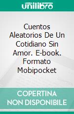 Cuentos Aleatorios De Un Cotidiano Sin Amor. E-book. Formato Mobipocket ebook