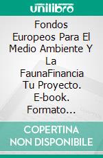 Fondos Europeos Para El Medio Ambiente Y La FaunaFinancia Tu Proyecto. E-book. Formato Mobipocket ebook