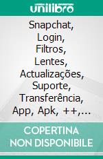 Snapchat, Login, Filtros, Lentes, Actualizações, Suporte, Transferência, App, Apk, ++, Guia. E-book. Formato Mobipocket ebook